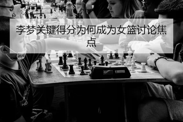 李梦关键得分为何成为女篮讨论焦点