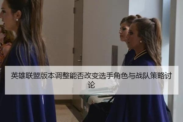 英雄联盟版本调整能否改变选手角色与战队策略讨论